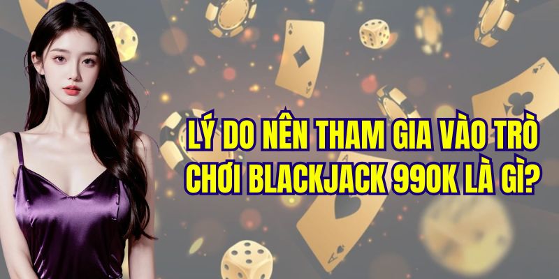 Lý do nên tham gia vào trò chơi blackjack 99OK là gì?